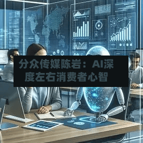 分众传媒陈岩：AI深度左右消费者心智