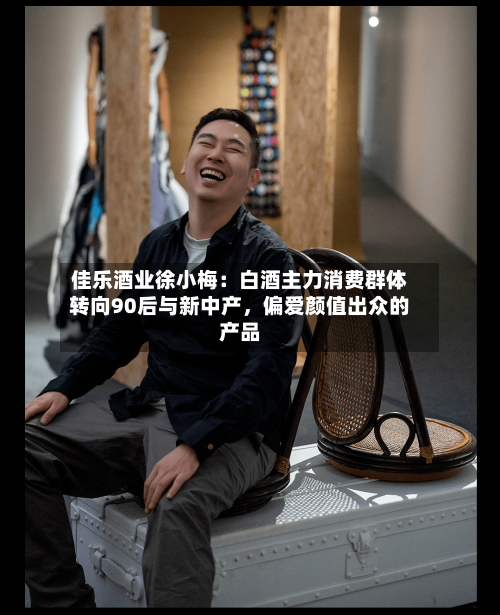 佳乐酒业徐小梅：白酒主力消费群体转向90后与新中产	，偏爱颜值出众的产品-第3张图片