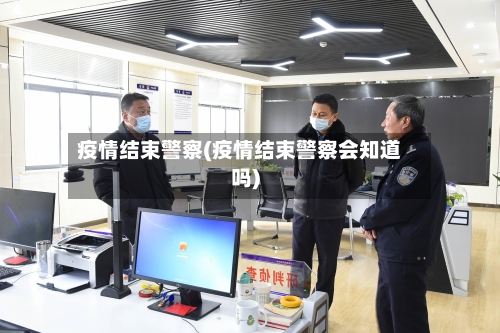 疫情结束警察(疫情结束警察会知道吗)