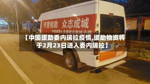【中国援助委内瑞拉疫情,援助物资将于2月23日进入委内瑞拉】