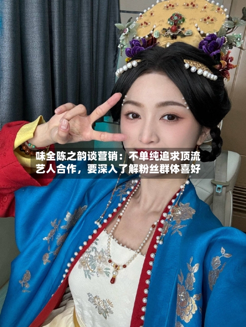 味全陈之韵谈营销：不单纯追求顶流艺人合作	，要深入了解粉丝群体喜好-第3张图片