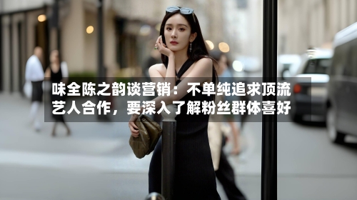 味全陈之韵谈营销：不单纯追求顶流艺人合作，要深入了解粉丝群体喜好