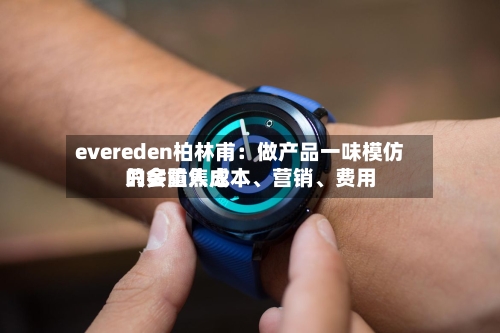 evereden柏林甫：做产品一味模仿只会陷入成本、营销、费用的多重焦虑-第3张图片