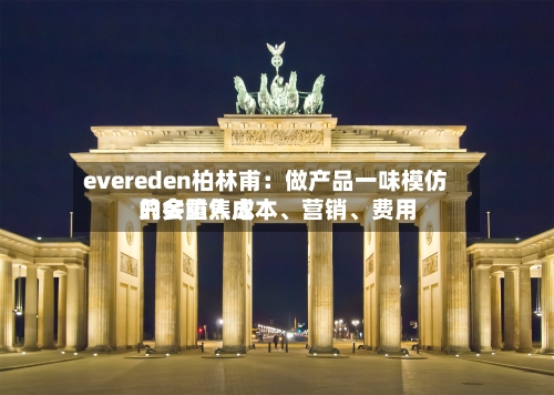 evereden柏林甫：做产品一味模仿只会陷入成本、营销	、费用的多重焦虑-第2张图片
