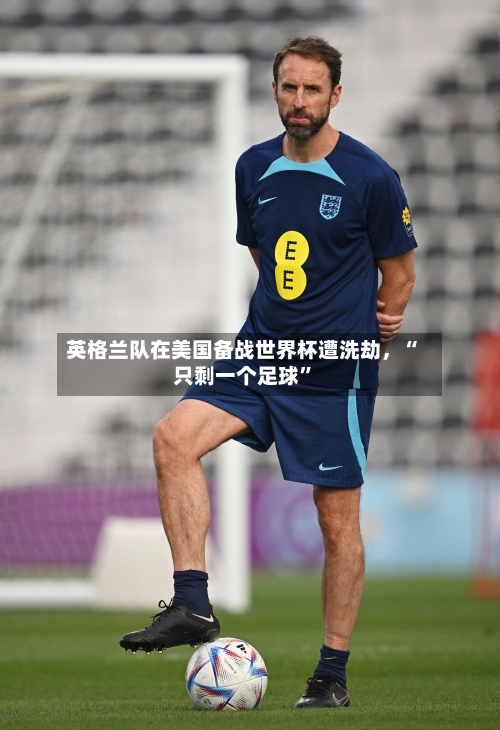英格兰队在美国备战世界杯遭洗劫，“只剩一个足球”-第2张图片