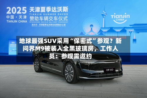 地球最强SUV采用“保密式”参观？新问界M9被装入全黑玻璃房，工作人员：参观需邀约