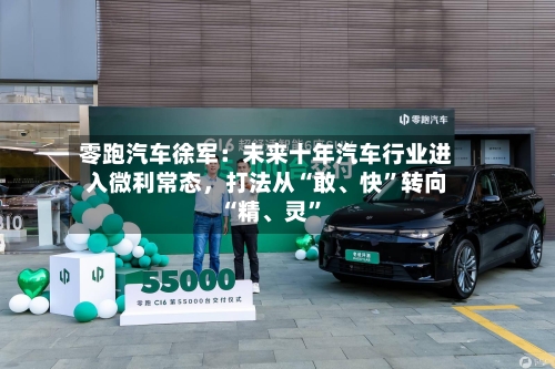零跑汽车徐军：未来十年汽车行业进入微利常态，打法从“敢、快”转向“精、灵”