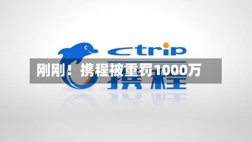 刚刚！携程被重罚1000万