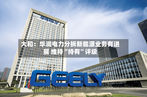 大和：华润电力分拆新能源业务有进展 维持“持有”评级-第1张图片