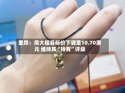 里昂：周大福目标价下调至10.70港元 维持其“持有”评级-第2张图片