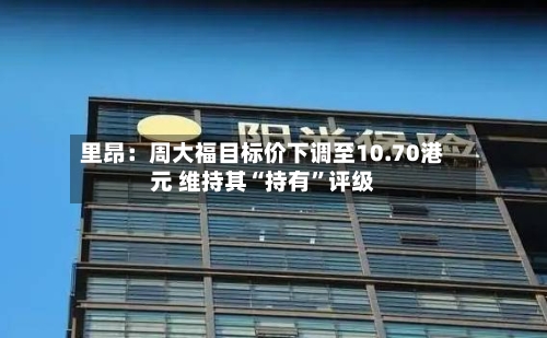 里昂：周大福目标价下调至10.70港元 维持其“持有”评级-第1张图片