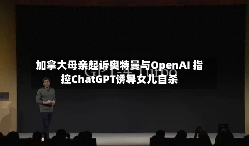 加拿大母亲起诉奥特曼与OpenAI 指控ChatGPT诱导女儿自杀-第3张图片
