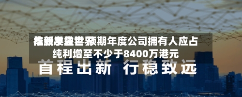华新手袋世界
控股发盈喜 预期年度公司拥有人应占纯利增至不少于8400万港元-第2张图片