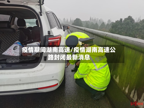 疫情期间湖南高速/疫情湖南高速公路封闭最新消息-第3张图片