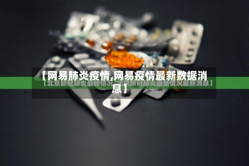 【网易肺炎疫情,网易疫情最新数据消息】