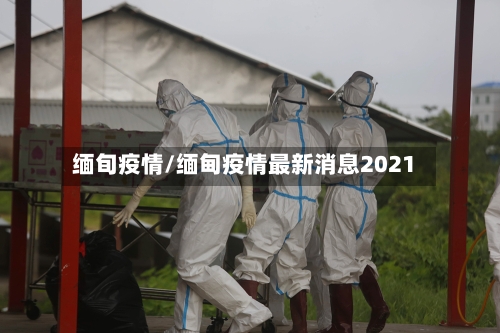 缅旬疫情/缅甸疫情最新消息2021-第2张图片