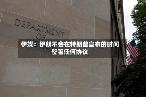 伊媒:伊朗不会在特朗普宣布的时间签署任何协议-第2张图片