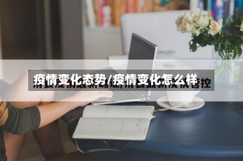 疫情变化态势/疫情变化怎么样