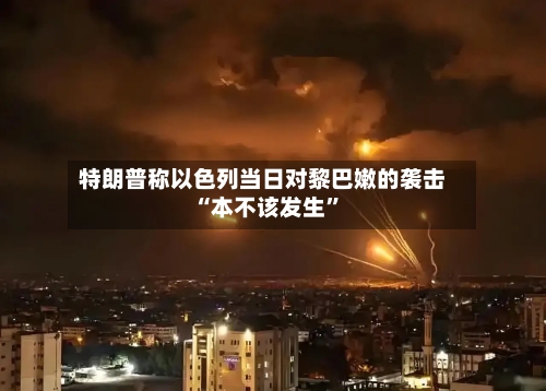 特朗普称以色列当日对黎巴嫩的袭击“本不该发生”-第2张图片