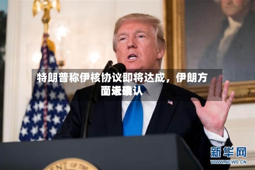 特朗普称伊核协议即将达成，伊朗方面近来尚未确认