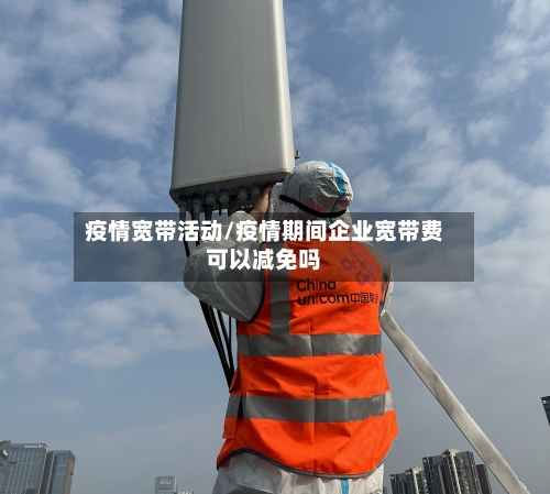 疫情宽带活动/疫情期间企业宽带费可以减免吗