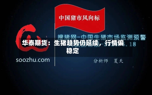 华泰期货：生猪趋势仍延续，行情偏稳定-第2张图片