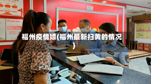 福州疫情嫖(福州最新扫黄的情况)-第2张图片