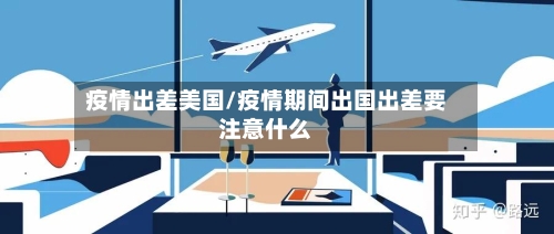 疫情出差美国/疫情期间出国出差要注意什么