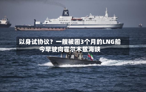 以身试协议?一艘被困3个月的LNG船今早驶向霍尔木兹海峡-第3张图片