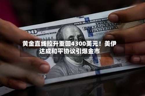 黄金直线拉升重回4300美元！美伊达成和平协议引爆金市