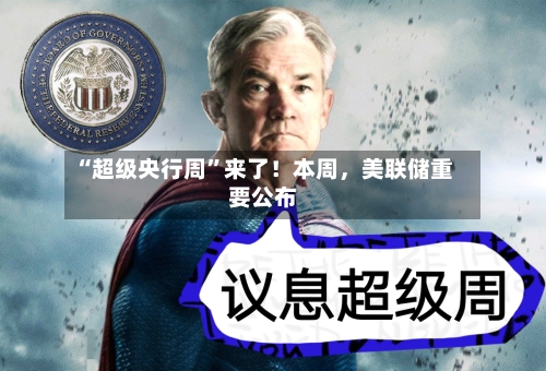 “超级央行周”来了！本周，美联储重要公布