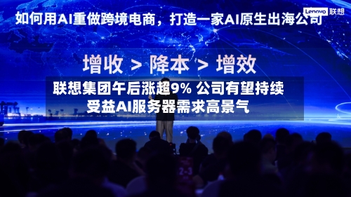 联想集团午后涨超9% 公司有望持续受益AI服务器需求高景气-第1张图片