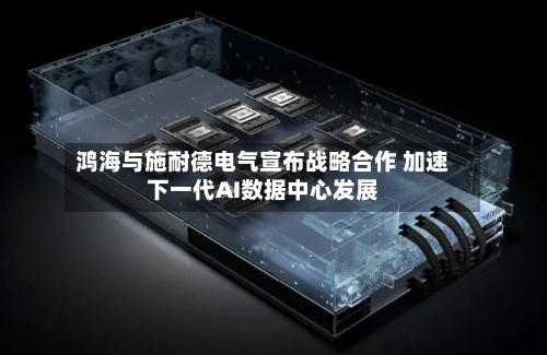 鸿海与施耐德电气宣布战略合作 加速下一代AI数据中心发展