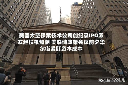 美国太空探索技术公司创纪录IPO激发起投机热潮 美联储政策会议前夕华尔街紧盯资本成本