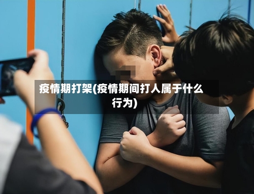 疫情期打架(疫情期间打人属于什么行为)-第3张图片