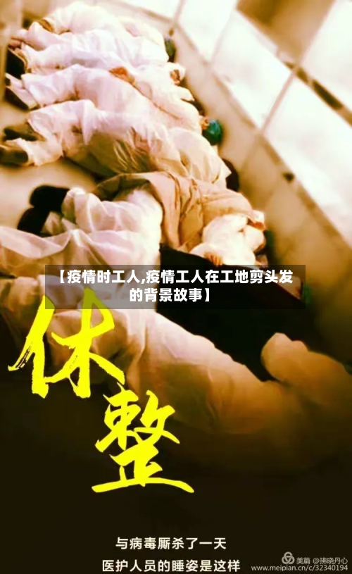 【疫情时工人,疫情工人在工地剪头发的背景故事】-第2张图片