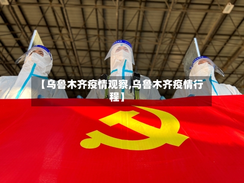 【乌鲁木齐疫情观察,乌鲁木齐疫情行程】
