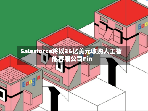 Salesforce将以36亿美元收购人工智能客服公司Fin-第3张图片