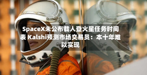 SpaceX未公布载人登火星任务时间表 Kalshi预测市场交易员:本十年难以实现