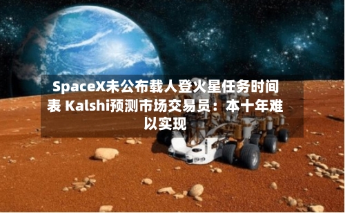 SpaceX未公布载人登火星任务时间表 Kalshi预测市场交易员:本十年难以实现-第2张图片