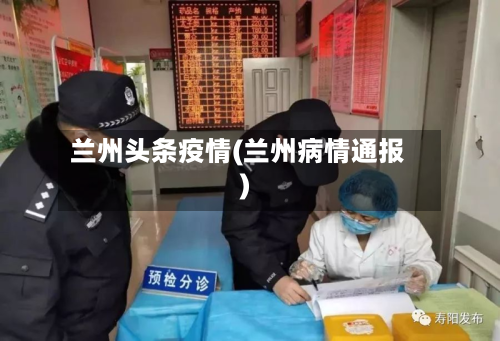 兰州头条疫情(兰州病情通报)
