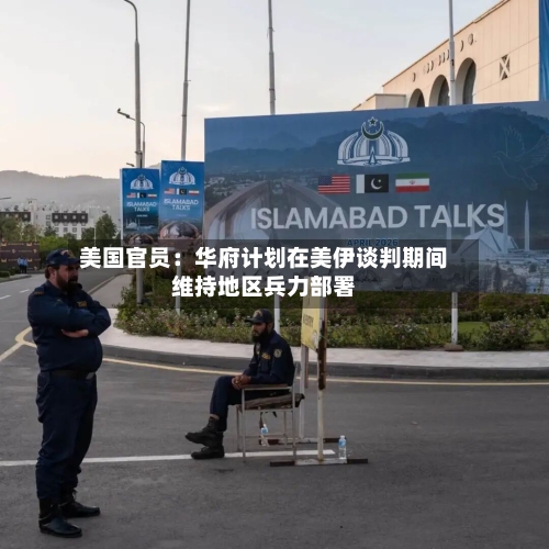 美国官员:华府计划在美伊谈判期间维持地区兵力部署-第2张图片