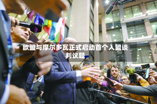 欧盟与摩尔多瓦正式启动首个入盟谈判议题-第2张图片
