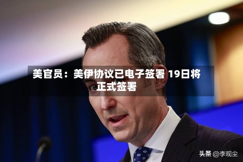 美官员:美伊协议已电子签署 19日将正式签署-第3张图片