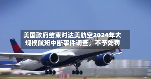 美国政府结束对达美航空2024年大规模航班中断事件调查,不予处罚
