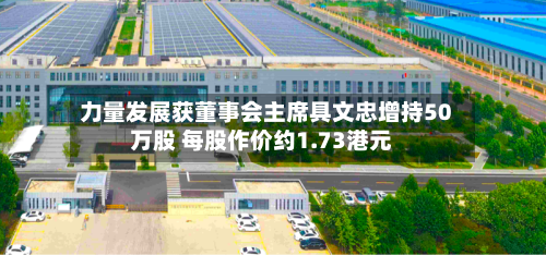力量发展获董事会主席具文忠增持50万股 每股作价约1.73港元-第2张图片