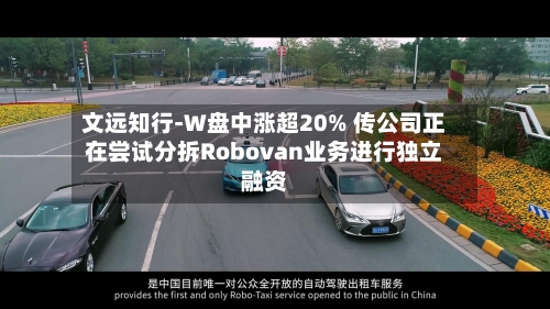 文远知行-W盘中涨超20% 传公司正在尝试分拆Robovan业务进行独立融资-第1张图片
