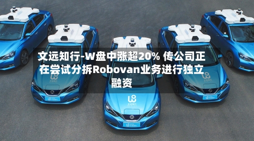 文远知行-W盘中涨超20% 传公司正在尝试分拆Robovan业务进行独立融资-第2张图片