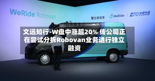 文远知行-W盘中涨超20% 传公司正在尝试分拆Robovan业务进行独立融资-第3张图片