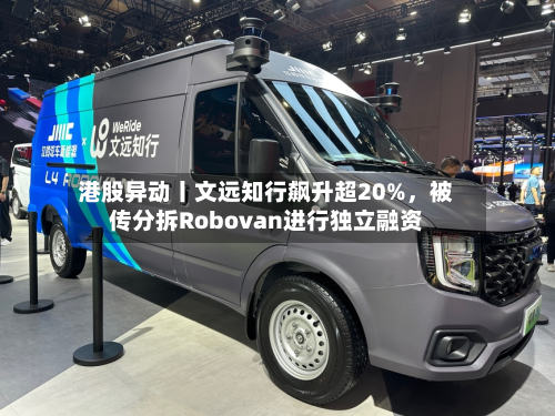 港股异动丨文远知行飙升超20%,被传分拆Robovan进行独立融资